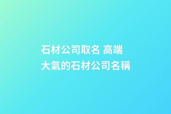 石材公司取名 高端大氣的石材公司名稱-第1張-公司起名-玄機派